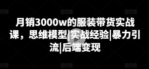 月销3000w的服装带货实战课，思维模型|实战经验|暴力引流|后端变现-吾藏分享