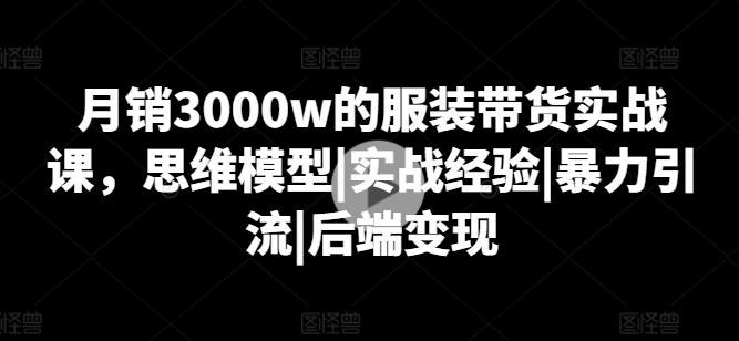 月销3000w的服装带货实战课，思维模型|实战经验|暴力引流|后端变现-吾藏分享