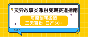 灵异故事类涨粉变现赛道指南，可原创可搬运，三天百粉 日产50+-吾藏分享