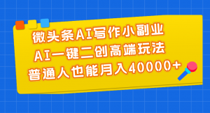 微头条AI写作小副业，AI一键二创高端玩法 普通人也能月入40000+-吾藏分享