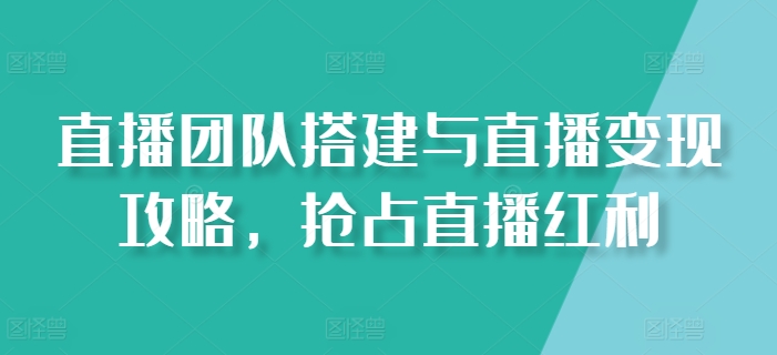 直播团队搭建与直播变现攻略，抢占直播红利-吾藏分享