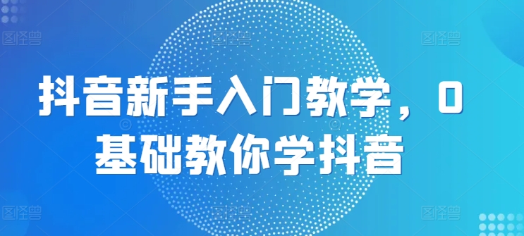 抖音新手入门教学，0基础教你学抖音-吾藏分享