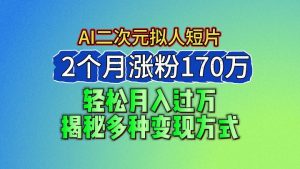 2024最新蓝海AI生成二次元拟人短片，2个月涨粉170万，轻松月入过万，揭秘多种变现方式-吾藏分享