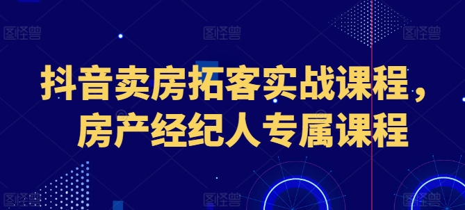 抖音卖房拓客实战课程，房产经纪人专属课程-吾藏分享