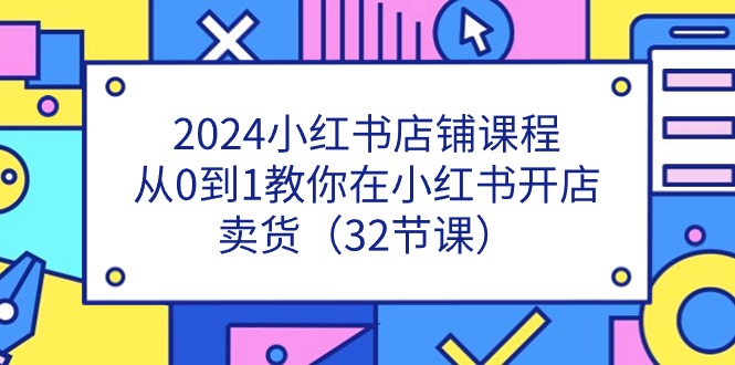 2024小红书店铺课程，从0到1教你在小红书开店卖货（32节课）-吾藏分享