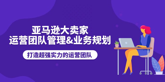 亚马逊大卖家-运营团队管理&业务规划，打造超强实力的运营团队-吾藏分享