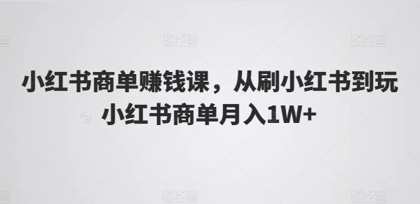 小红书商单赚钱课，从刷小红书到玩小红书商单月入1W+-吾藏分享