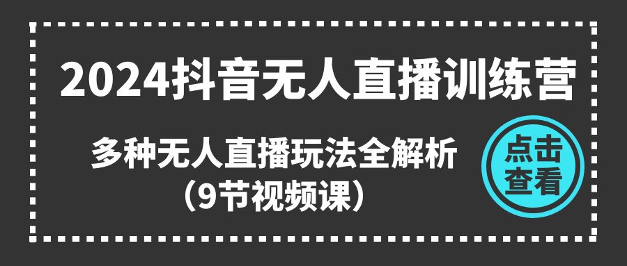 2024抖音无人直播训练营，多种无人直播玩法全解析（9节视频课）-吾藏分享