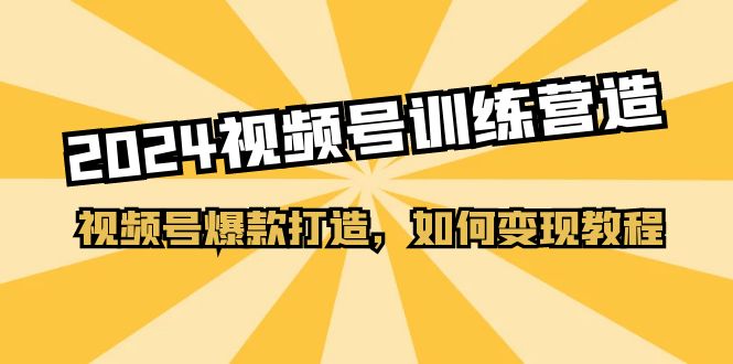 2024视频号训练营，视频号爆款打造，如何变现教程（20节课）-吾藏分享