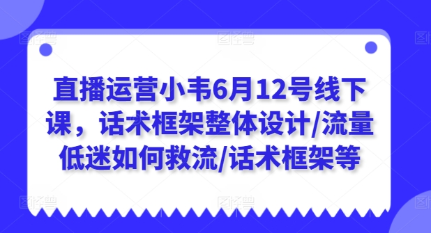 直播运营小韦6月12号线下课，话术框架整体设计/流量低迷如何救流/话术框架等-吾藏分享