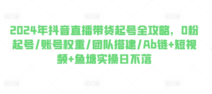 2024年抖音直播带货起号全攻略，0粉起号/账号权重/团队搭建/Ab链+短视频+鱼塘实操日不落-吾藏分享