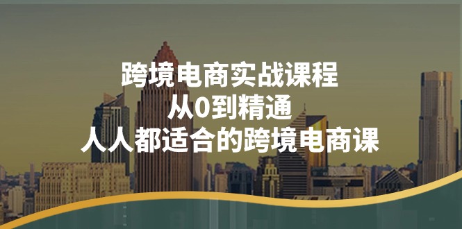 跨境电商实战课程：从0到精通，人人都适合的跨境电商课（14节课）-吾藏分享