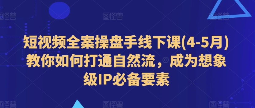 短视频全案操盘手线下课(4-5月)教你如何打通自然流，成为想象级IP必备要素-吾藏分享