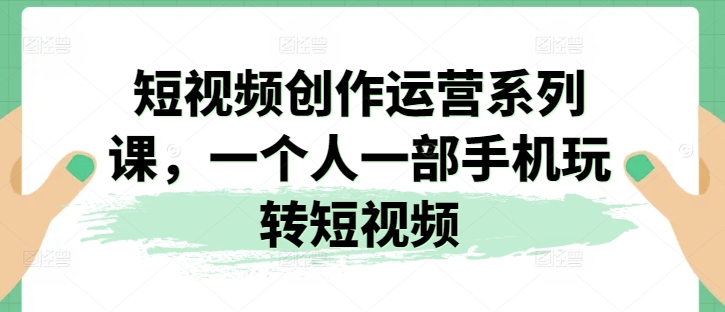 短视频创作运营系列课，一个人一部手机玩转短视频-吾藏分享