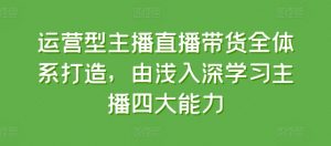 运营型主播直播带货全体系打造，由浅入深学习主播四大能力-吾藏分享