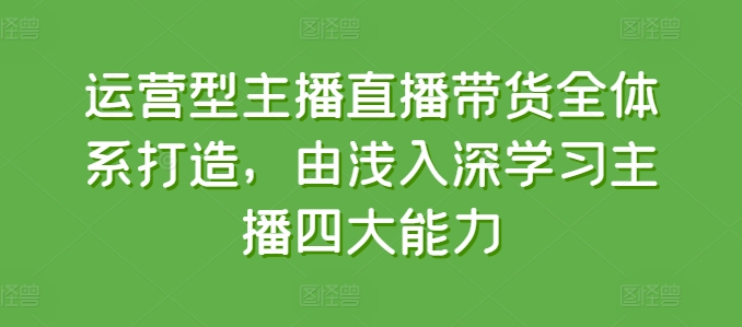 运营型主播直播带货全体系打造，由浅入深学习主播四大能力-吾藏分享