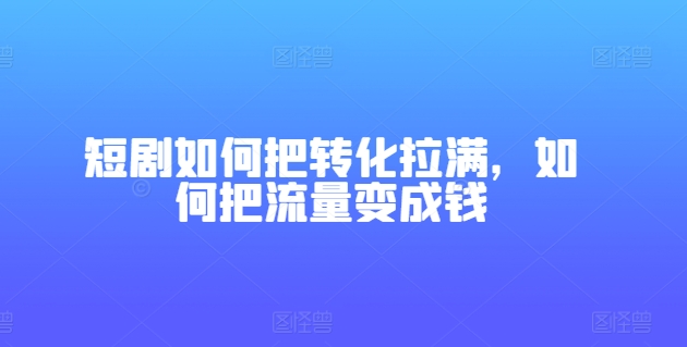 短剧如何把转化拉满，如何把流量变成钱-吾藏分享