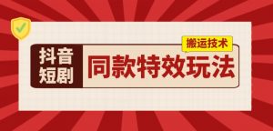 抖音短剧同款特效搬运技术，实测一天千元收益-吾藏分享