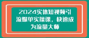 2024实体短视频引流爆单实操课，快速成为流量大师-吾藏分享