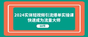 2024实体短视频引流爆单实操课，快速成为流量大师（60节）-吾藏分享