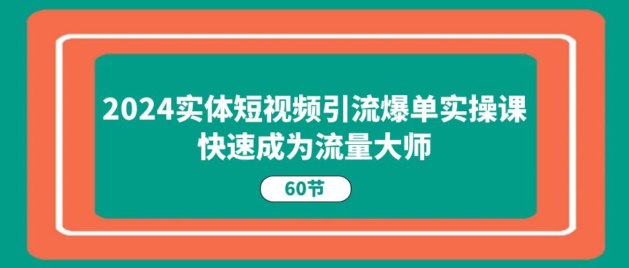 2024实体短视频引流爆单实操课，快速成为流量大师（60节）-吾藏分享