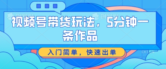 视频号带货玩法，5分钟一条作品，入门简单，快速出单-吾藏分享