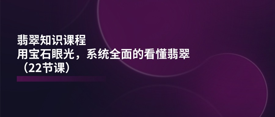 翡翠知识课程，用宝石眼光，系统全面的看懂翡翠（22节课）-吾藏分享