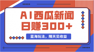 蓝海最新玩法西瓜视频原创搞笑新闻当天有收益单号日赚300+项目-吾藏分享