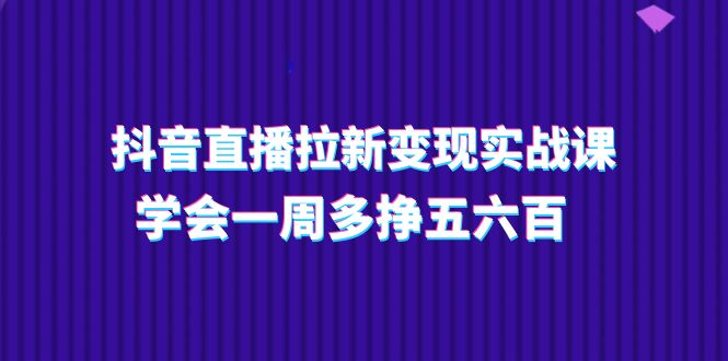 抖音直播拉新变现实操课，学会一周多挣五六百（15节课）-吾藏分享