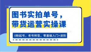 图书实拍单号，带货运营实操课：0粉起号，老号转型，零基础入门+进阶-吾藏分享