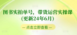 图书实拍单号，带货运营实操课(更新24年6月)，0粉起号，老号转型，零基础入门+进阶-吾藏分享