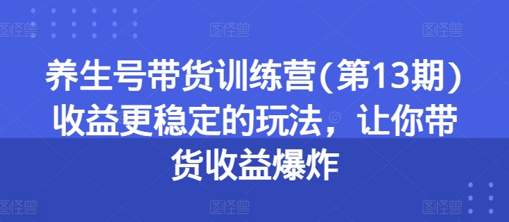 养生号带货训练营(第13期)收益更稳定的玩法，让你带货收益爆炸-吾藏分享