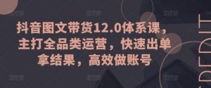 抖音图文带货12.0体系课，主打全品类运营，快速出单拿结果，高效做账号-吾藏分享