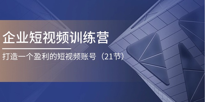 企业短视频训练营：打造一个盈利的短视频账号（21节）-吾藏分享