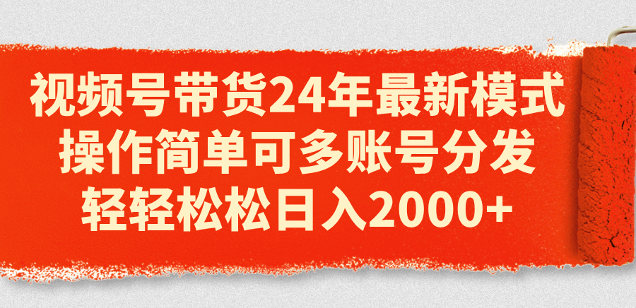 视频号带货24年最新模式，操作简单可多账号分发，轻轻松松日入2000+-吾藏分享