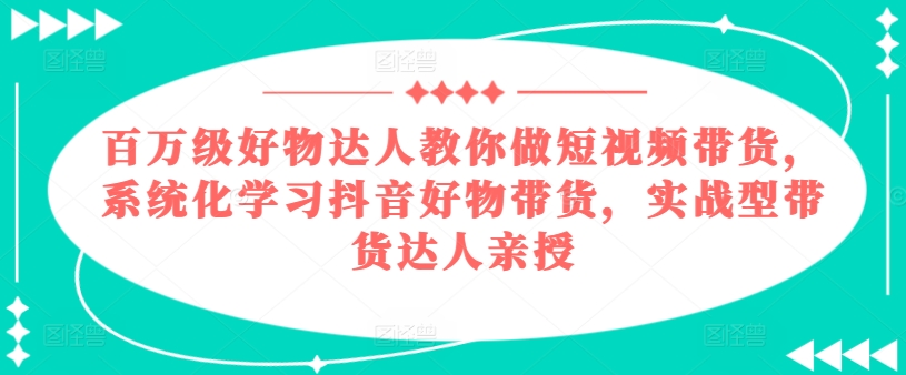 百万级好物达人教你做短视频带货，系统化学习抖音好物带货，实战型带货达人亲授-吾藏分享