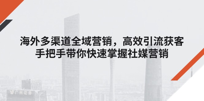 海外多渠道 全域营销，高效引流获客，手把手带你快速掌握社媒营销-吾藏分享