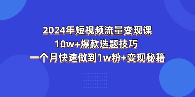 2024年短视频-流量变现课：10w+爆款选题技巧 一个月快速做到1w粉+变现秘籍-吾藏分享