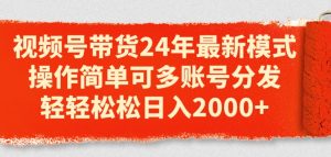 视频号带货24年最新模式，操作简单可多账号分发，轻轻松松日入2k-吾藏分享