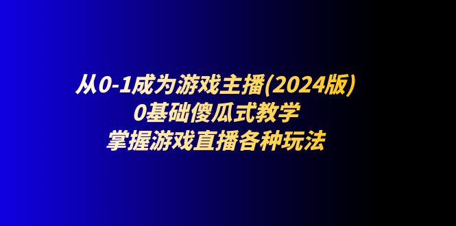 从0-1成为游戏主播(2024版)：0基础傻瓜式教学，掌握游戏直播各种玩法-吾藏分享