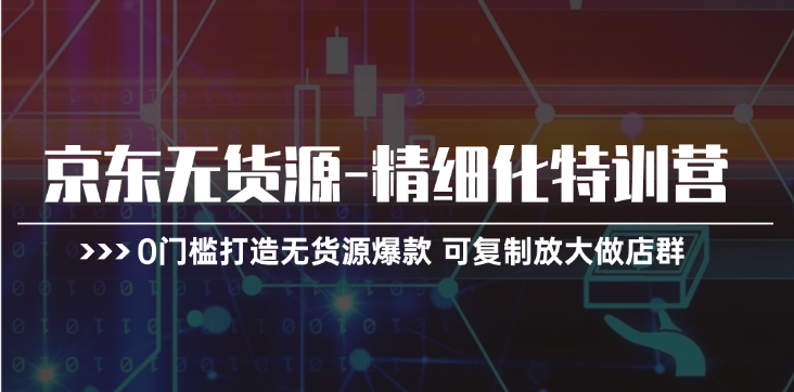 京东无货源精细化特训营，0门槛打造无货源爆款，可复制放大做店群-吾藏分享