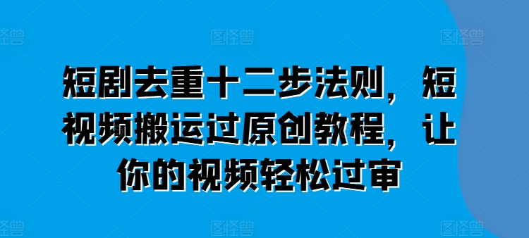 短剧去重十二步法则，短视频搬运过原创教程，让你的视频轻松过审-吾藏分享