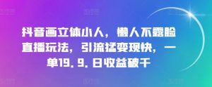 抖音画立体小人，懒人不露脸直播玩法，引流猛变现快，一单19.9.日收益破千-吾藏分享