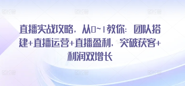 直播实战攻略，​从0~1教你：团队搭建+直播运营+直播盈利，突破获客+利润双增长-吾藏分享