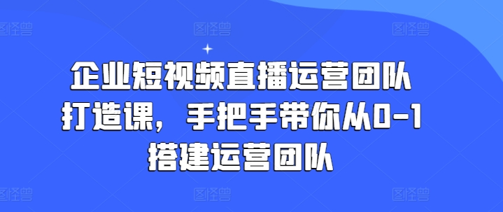 企业短视频直播运营团队打造课，手把手带你从0-1搭建运营团队-吾藏分享