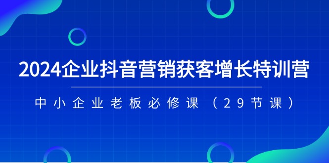 2024企业抖音-营销获客增长特训营，中小企业老板必修课（29节课）-吾藏分享