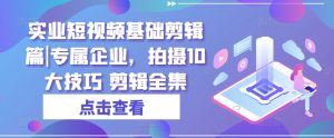 实业短视频基础剪辑篇|专属企业，拍摄10大技巧 剪辑全集-吾藏分享