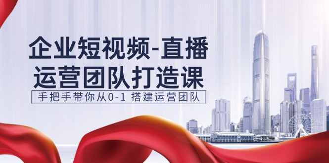 企业短视频直播运营团队打造课，手把手带你从0-1搭建运营团队（15节）-吾藏分享