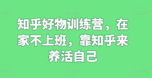 知乎好物训练营，在家不上班，靠知乎来养活自己-吾藏分享