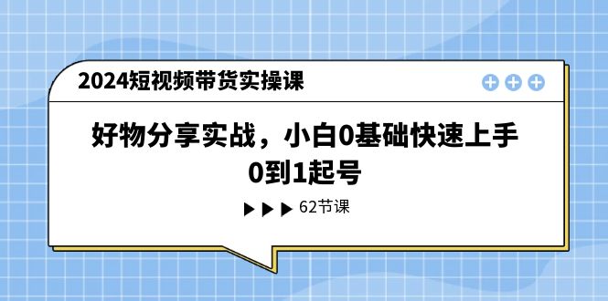 2024短视频带货实操课，好物分享实战，小白0基础快速上手，0到1起号-吾藏分享